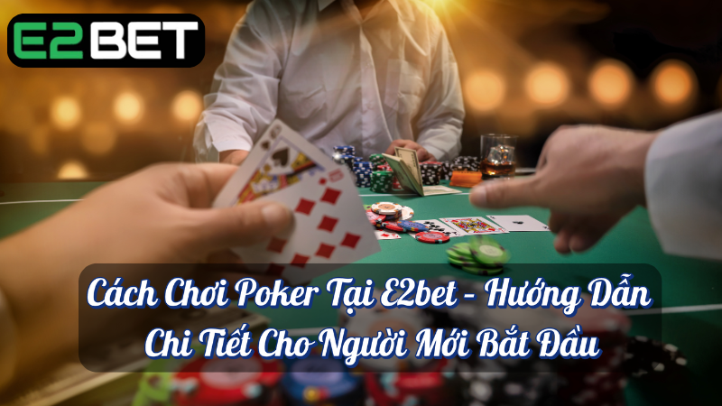 Cách chơi Poker tại e2bet hướng dẫn chi tiết cho người mới bắt đầu